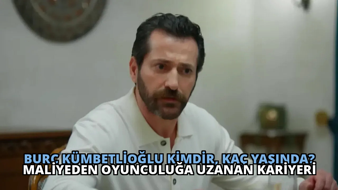 Burç Kümbetlioğlu kimdir, kaç yaşında? Maliyeden oyunculuğa uzanan kariyeri