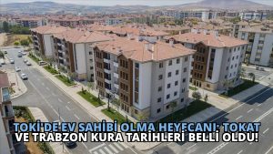 TOKİ’de Ev Sahibi Olma Heyecanı: Tokat ve Trabzon Kura Tarihleri Belli Oldu!