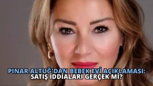 Pınar Altuğ’dan Bebek Evi Açıklaması: Satış İddiaları Gerçek mi?